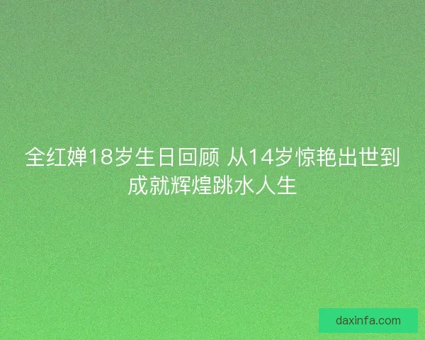 全红婵18岁生日回顾 从14岁惊艳出世到成就辉煌跳水人生