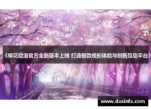 《樱花动漫官方全新版本上线 打造极致观影体验与创新互动平台》