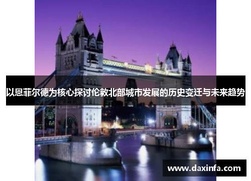 以恩菲尔德为核心探讨伦敦北部城市发展的历史变迁与未来趋势